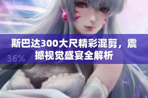 斯巴达300大尺精彩混剪，震撼视觉盛宴全解析