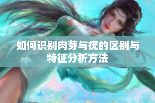如何识别肉芽与疣的区别与特征分析方法