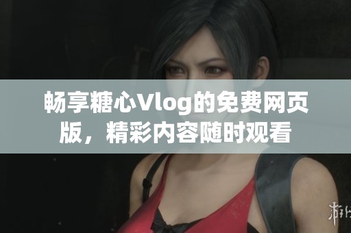畅享糖心Vlog的免费网页版，精彩内容随时观看