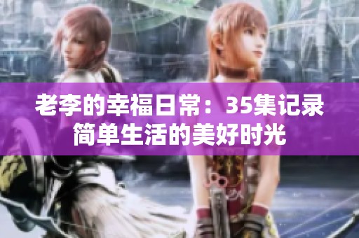 老李的幸福日常：35集记录简单生活的美好时光