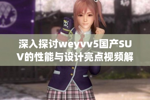 深入探讨weyvv5国产SUV的性能与设计亮点视频解读