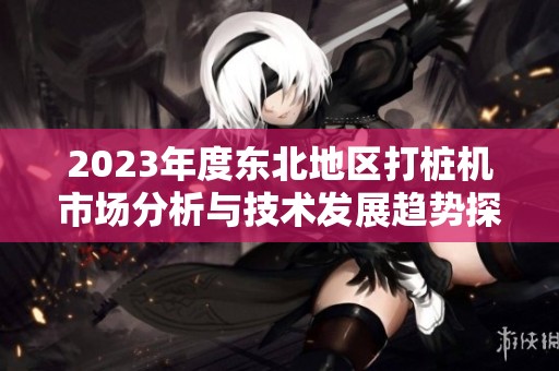 2023年度东北地区打桩机市场分析与技术发展趋势探讨
