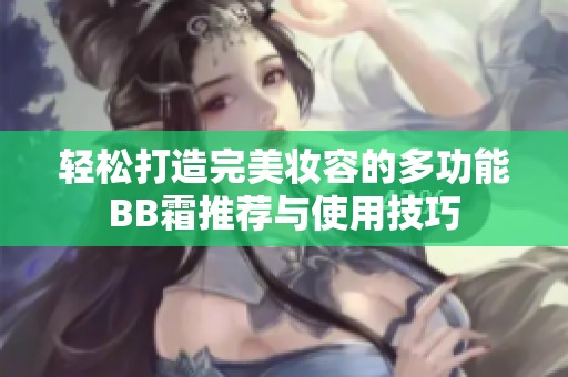 轻松打造完美妆容的多功能BB霜推荐与使用技巧