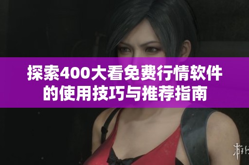 探索400大看免费行情软件的使用技巧与推荐指南