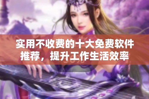 实用不收费的十大免费软件推荐，提升工作生活效率