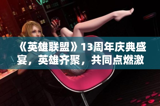 《英雄联盟》13周年庆典盛宴，英雄齐聚，共同点燃激情之夜