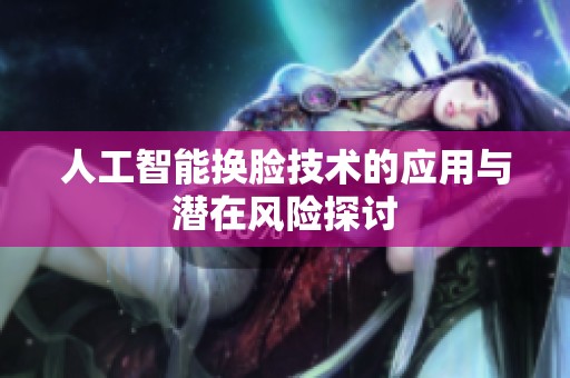人工智能换脸技术的应用与潜在风险探讨