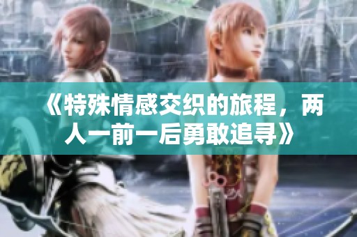 《特殊情感交织的旅程，两人一前一后勇敢追寻》