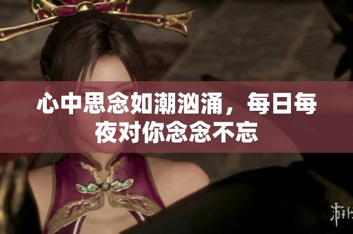 心中思念如潮汹涌，每日每夜对你念念不忘