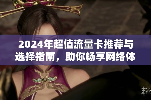 2024年超值流量卡推荐与选择指南，助你畅享网络体验