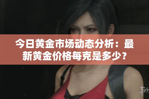 今日黄金市场动态分析：最新黄金价格每克是多少？