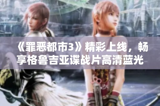 《罪恶都市3》精彩上线，畅享格鲁吉亚谍战片高清蓝光体验