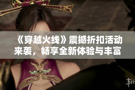 《穿越火线》震撼折扣活动来袭，畅享全新体验与丰富优惠！