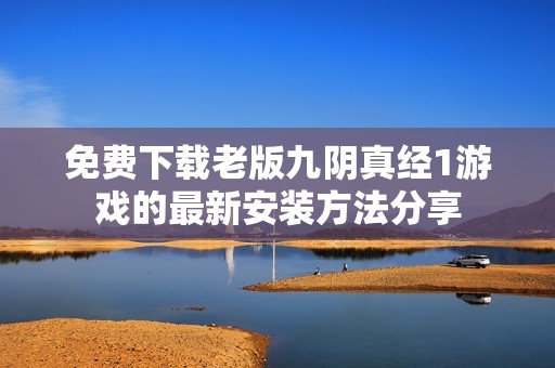 免费下载老版九阴真经1游戏的最新安装方法分享
