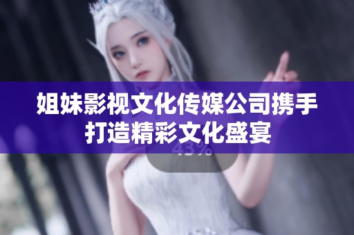 姐妹影视文化传媒公司携手打造精彩文化盛宴
