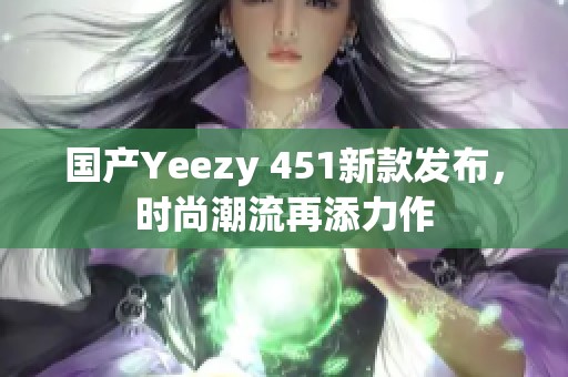 国产Yeezy 451新款发布，时尚潮流再添力作