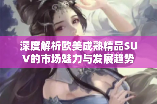 深度解析欧美成熟精品SUV的市场魅力与发展趋势