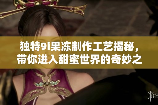 独特9i果冻制作工艺揭秘，带你进入甜蜜世界的奇妙之旅