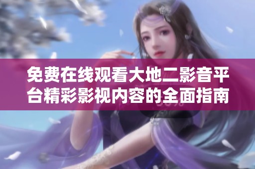 免费在线观看大地二影音平台精彩影视内容的全面指南