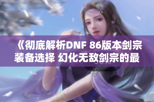 《彻底解析DNF 86版本剑宗装备选择 幻化无敌剑宗的最佳搭配》