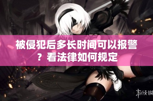 被侵犯后多长时间可以报警？看法律如何规定