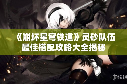 《崩坏星穹铁道》灵砂队伍最佳搭配攻略大全揭秘