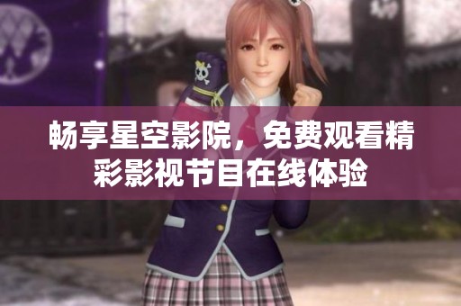 畅享星空影院，免费观看精彩影视节目在线体验