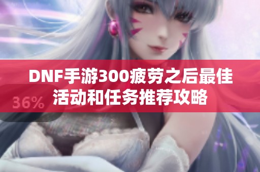 DNF手游300疲劳之后最佳活动和任务推荐攻略