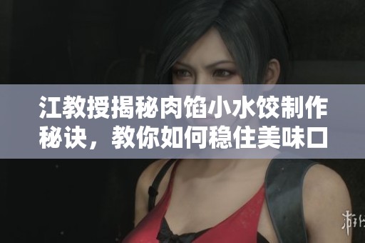 江教授揭秘肉馅小水饺制作秘诀，教你如何稳住美味口感