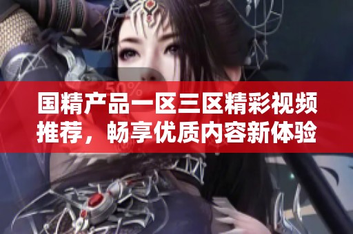 国精产品一区三区精彩视频推荐，畅享优质内容新体验