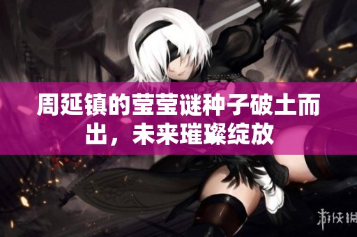周延镇的莹莹谜种子破土而出，未来璀璨绽放