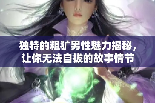 独特的粗犷男性魅力揭秘，让你无法自拔的故事情节
