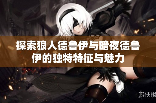 探索狼人德鲁伊与暗夜德鲁伊的独特特征与魅力