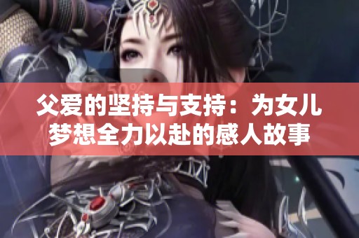 父爱的坚持与支持：为女儿梦想全力以赴的感人故事