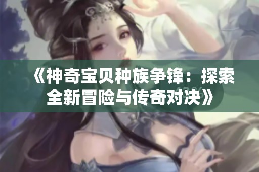 《神奇宝贝种族争锋：探索全新冒险与传奇对决》