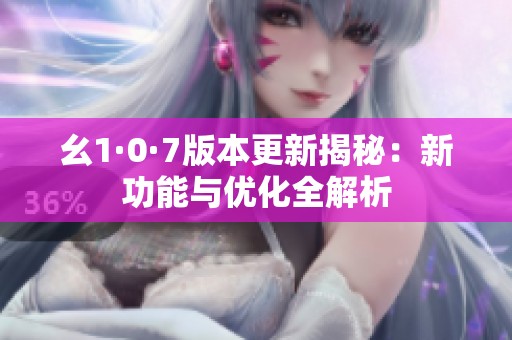 幺1·0·7版本更新揭秘：新功能与优化全解析