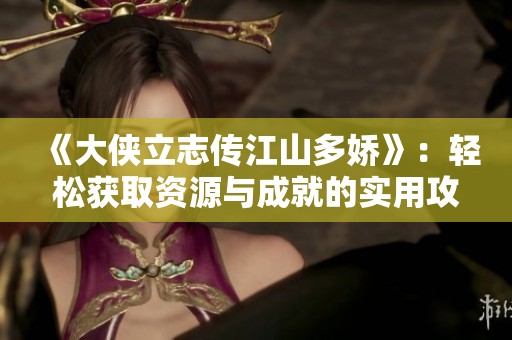 《大侠立志传江山多娇》：轻松获取资源与成就的实用攻略分享