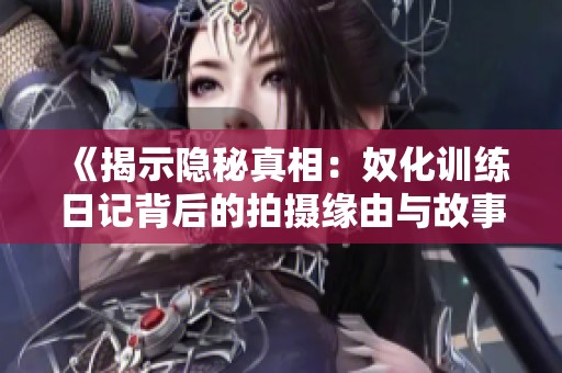 《揭示隐秘真相：奴化训练日记背后的拍摄缘由与故事》