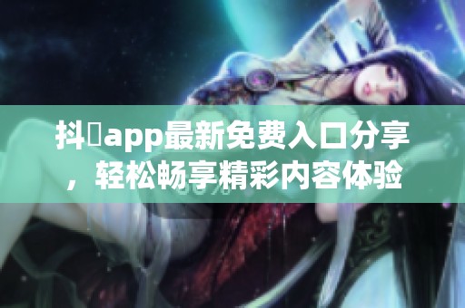 抖抈app最新免费入口分享，轻松畅享精彩内容体验