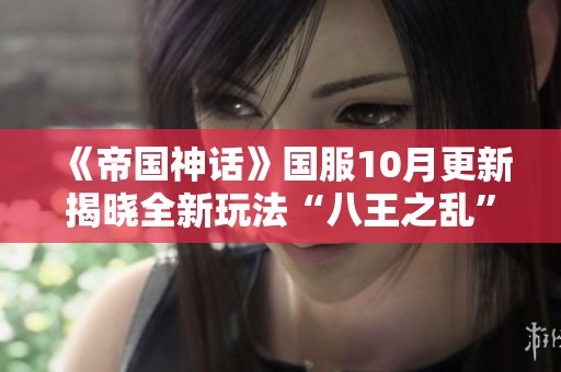 《帝国神话》国服10月更新揭晓全新玩法“八王之乱”精彩开启