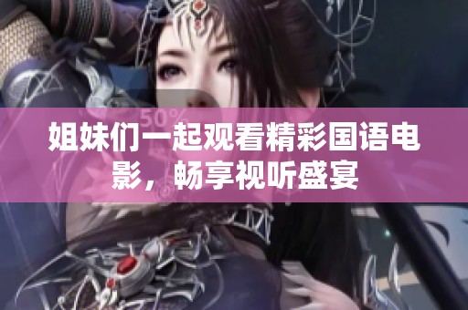姐妹们一起观看精彩国语电影，畅享视听盛宴