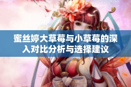 蜜丝婷大草莓与小草莓的深入对比分析与选择建议