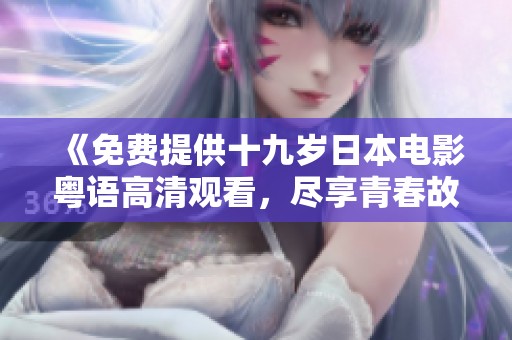 《免费提供十九岁日本电影粤语高清观看，尽享青春故事》