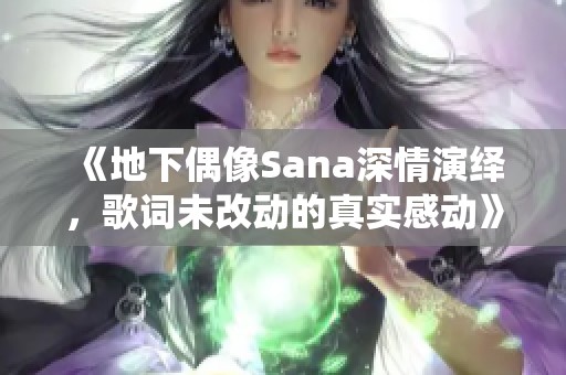 《地下偶像Sana深情演绎，歌词未改动的真实感动》