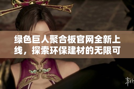 绿色巨人聚合板官网全新上线，探索环保建材的无限可能
