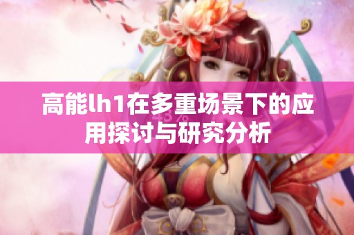 高能lh1在多重场景下的应用探讨与研究分析