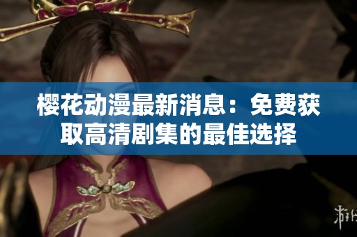 樱花动漫最新消息：免费获取高清剧集的最佳选择