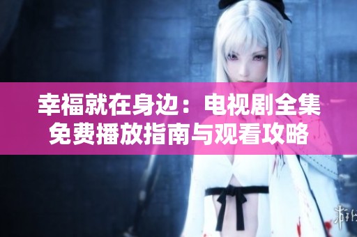 幸福就在身边：电视剧全集免费播放指南与观看攻略