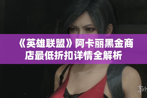 《英雄联盟》阿卡丽黑金商店最低折扣详情全解析