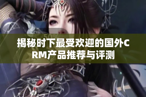揭秘时下最受欢迎的国外CRM产品推荐与评测